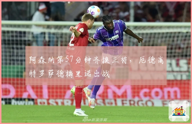 阿森纳第57分钟齐换三将，厄德高特罗萨德梅里诺出战