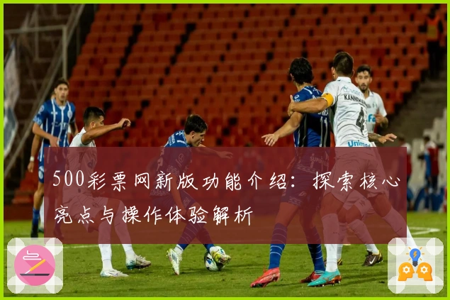 500彩票网新版功能介绍：探索核心亮点与操作体验解析