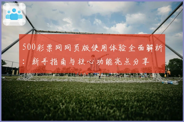 500彩票网网页版使用体验全面解析：新手指南与核心功能亮点分享